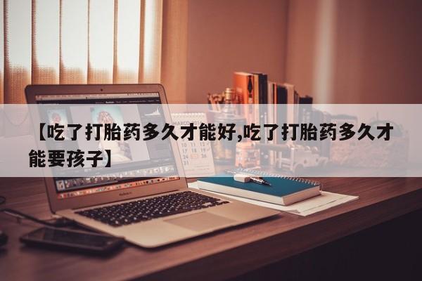 私人卖打胎药微信号【吃了打胎药多久才能好,吃了打胎药多久才能要孩子】