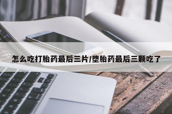 私人卖打胎药微信号怎么吃打胎药最后三片/堕胎药最后三颗吃了