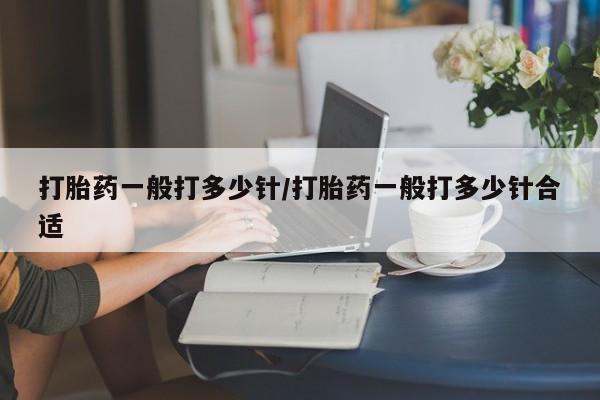 私人卖打胎药微信号打胎药一般打多少针/打胎药一般打多少针合适
