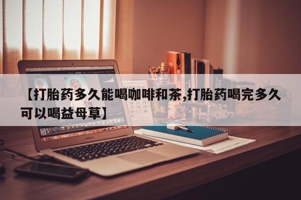 私人卖打胎药微信号【打胎药多久能喝咖啡和茶,打胎药喝完多久可以喝益母草】