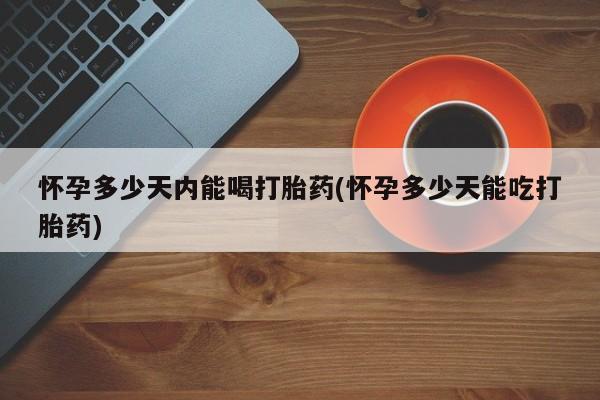 私人卖打胎药微信号怀孕多少天内能喝打胎药(怀孕多少天能吃打胎药)