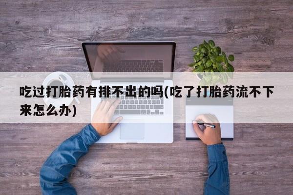 私人卖打胎药微信号吃过打胎药有排不出的吗(吃了打胎药流不下来怎么办)
