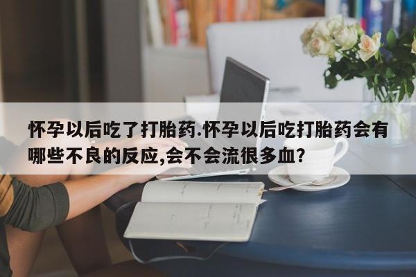 私人卖打胎药微信号怀孕以后吃了打胎药.怀孕以后吃打胎药会有哪些不良的反应,会不会流很多血？