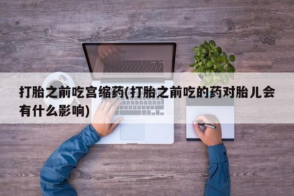 私人卖打胎药微信号打胎之前吃宫缩药(打胎之前吃的药对胎儿会有什么影响)