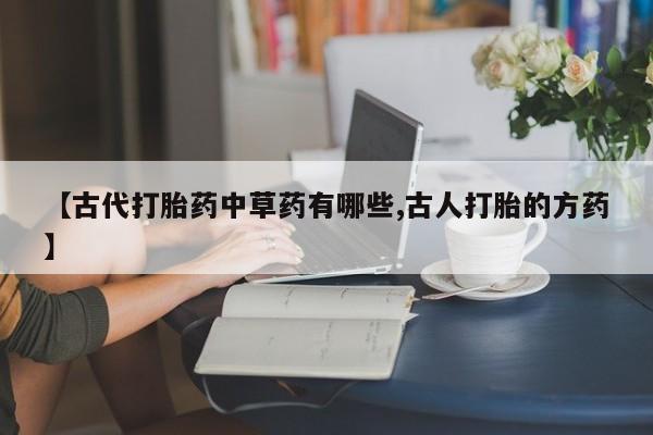 私人卖打胎药微信号【古代打胎药中草药有哪些,古人打胎的方药】