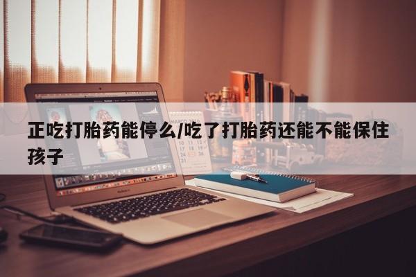 私人卖打胎药微信号正吃打胎药能停么/吃了打胎药还能不能保住孩子