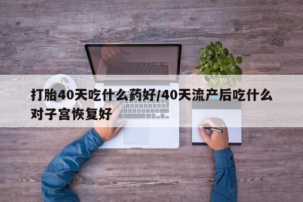 私人卖打胎药微信号打胎40天吃什么药好/40天流产后吃什么对子宫恢复好