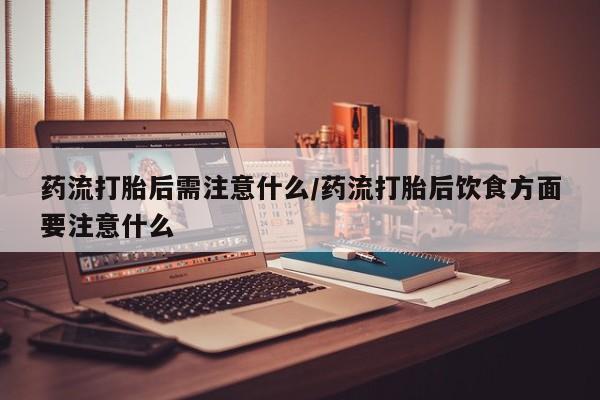 私人卖打胎药微信号药流打胎后需注意什么/药流打胎后饮食方面要注意什么