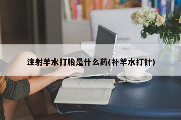 私人卖打胎药微信号注射羊水打胎是什么药(补羊水打针)