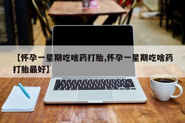 私人卖打胎药微信号【怀孕一星期吃啥药打胎,怀孕一星期吃啥药打胎最好】