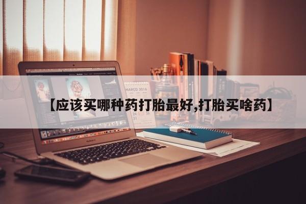 私人卖打胎药微信号【应该买哪种药打胎最好,打胎买啥药】