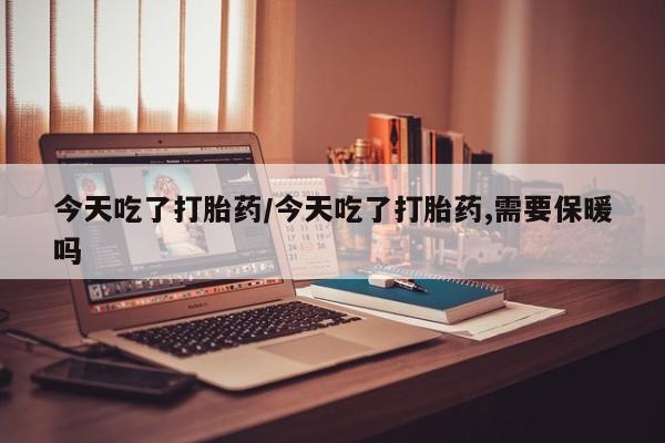 私人卖打胎药微信号今天吃了打胎药/今天吃了打胎药,需要保暖吗
