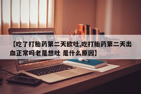 私人卖打胎药微信号【吃了打胎药第二天欧吐,吃打胎药第二天出血正常吗老是想吐 是什么原因】