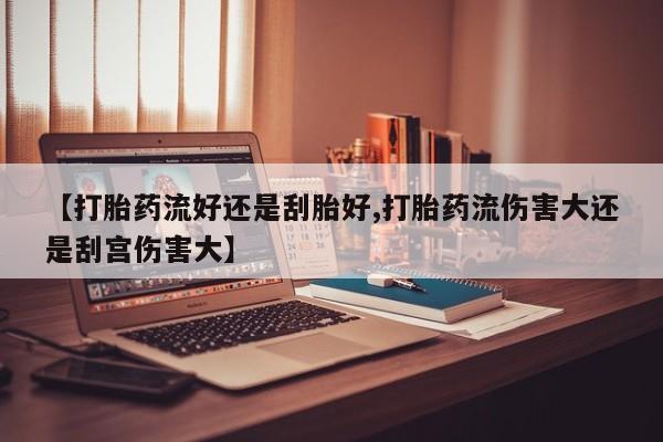 私人卖打胎药微信号【打胎药流好还是刮胎好,打胎药流伤害大还是刮宫伤害大】