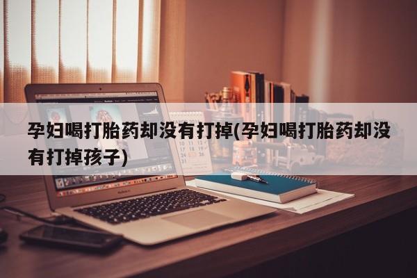 私人卖打胎药微信号孕妇喝打胎药却没有打掉(孕妇喝打胎药却没有打掉孩子)