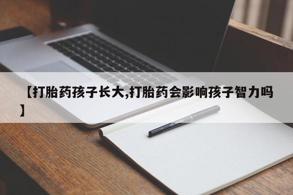 私人卖打胎药微信号【打胎药孩子长大,打胎药会影响孩子智力吗】
