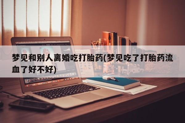 私人卖打胎药微信号梦见和别人离婚吃打胎药(梦见吃了打胎药流血了好不好)