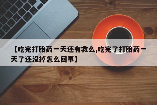 私人卖打胎药微信号【吃完打胎药一天还有救么,吃完了打胎药一天了还没掉怎么回事】