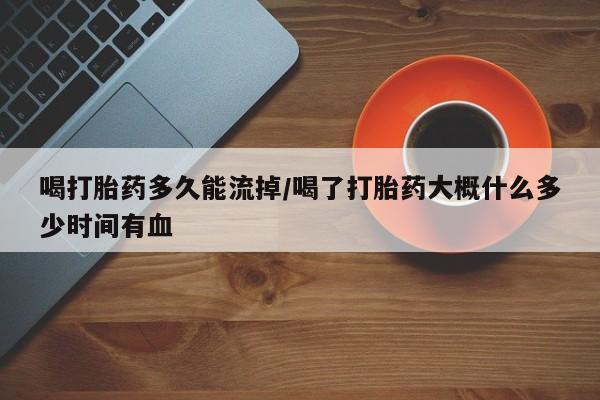 私人卖打胎药微信号喝打胎药多久能流掉/喝了打胎药大概什么多少时间有血