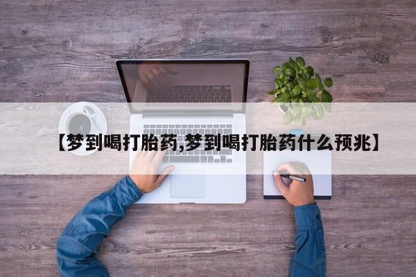 私人卖打胎药微信号【梦到喝打胎药,梦到喝打胎药什么预兆】