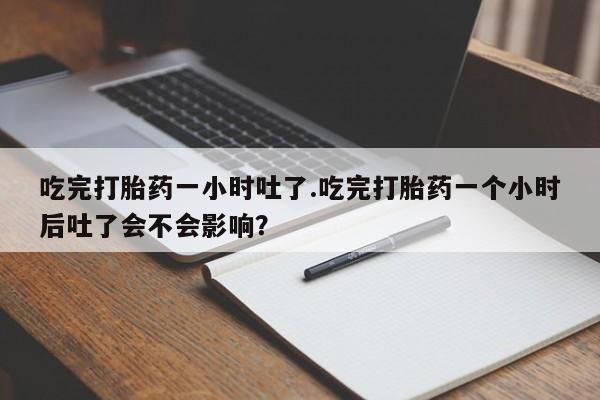 私人卖打胎药微信号吃完打胎药一小时吐了.吃完打胎药一个小时后吐了会不会影响？