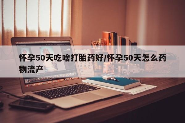 私人卖打胎药微信号怀孕50天吃啥打胎药好/怀孕50天怎么药物流产