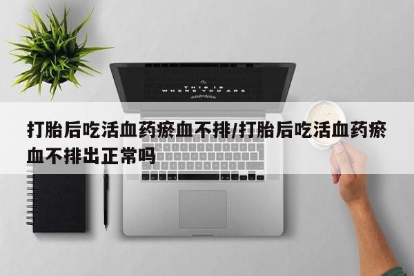 私人卖打胎药微信号打胎后吃活血药瘀血不排/打胎后吃活血药瘀血不排出正常吗