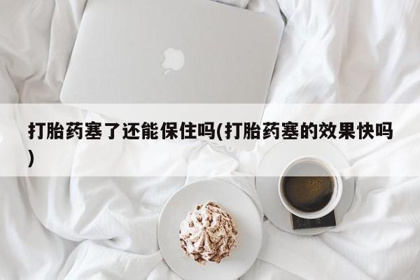 私人卖打胎药微信号打胎药塞了还能保住吗(打胎药塞的效果快吗)