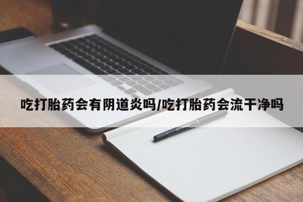 私人卖打胎药微信号吃打胎药会有阴道炎吗/吃打胎药会流干净吗