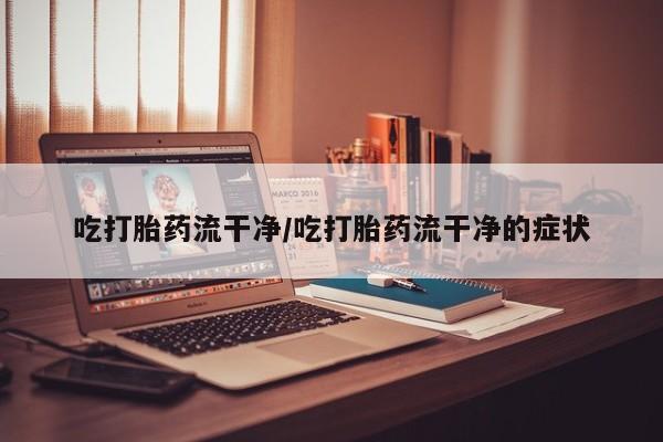 私人卖打胎药微信号吃打胎药流干净/吃打胎药流干净的症状