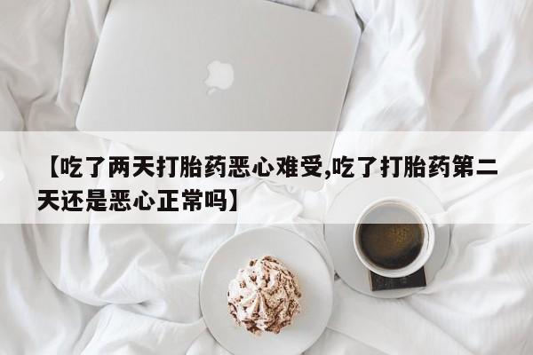私人卖打胎药微信号【吃了两天打胎药恶心难受,吃了打胎药第二天还是恶心正常吗】