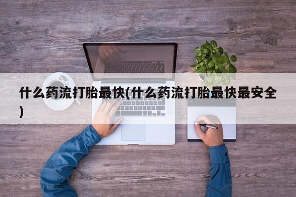 私人卖打胎药微信号什么药流打胎最快(什么药流打胎最快最安全)