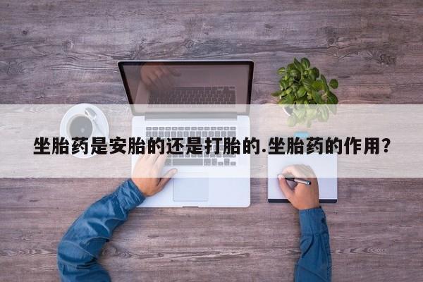 私人卖打胎药微信号坐胎药是安胎的还是打胎的.坐胎药的作用？