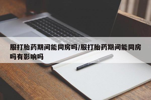 私人卖打胎药微信号服打胎药期间能同房吗/服打胎药期间能同房吗有影响吗