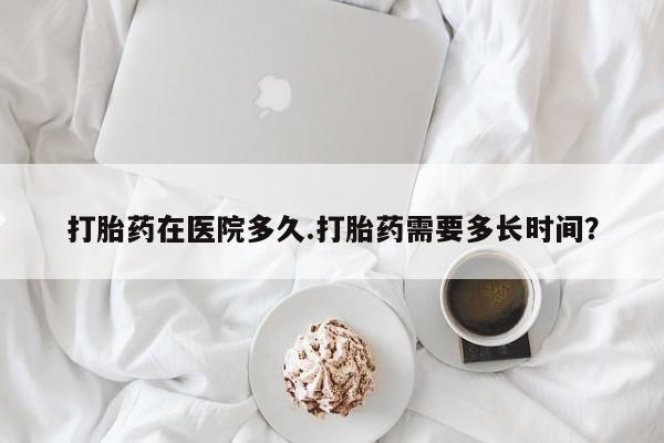 私人卖打胎药微信号打胎药在医院多久.打胎药需要多长时间？