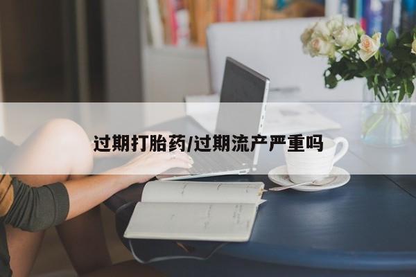 私人卖打胎药微信号过期打胎药/过期流产严重吗