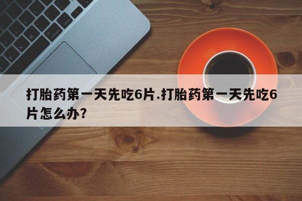 私人卖打胎药微信号打胎药第一天先吃6片.打胎药第一天先吃6片怎么办？