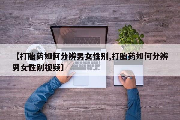 私人卖打胎药微信号【打胎药如何分辨男女性别,打胎药如何分辨男女性别视频】