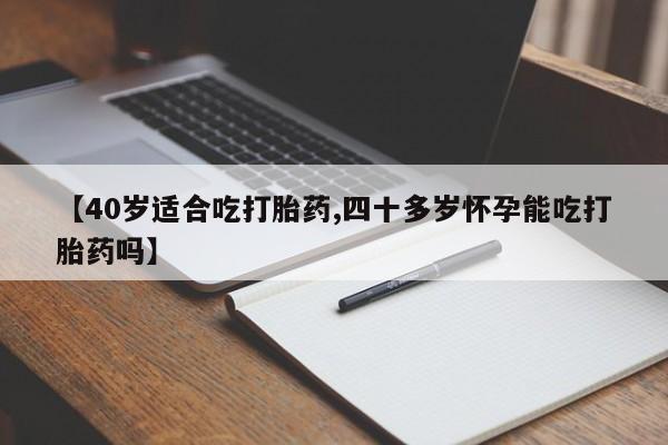 私人卖打胎药微信号【40岁适合吃打胎药,四十多岁怀孕能吃打胎药吗】