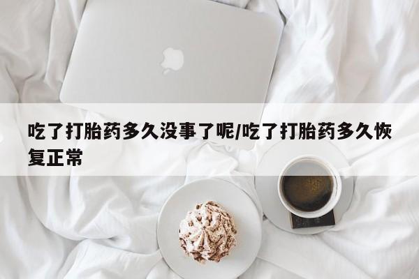 私人卖打胎药微信号吃了打胎药多久没事了呢/吃了打胎药多久恢复正常