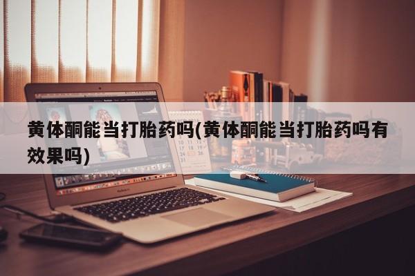 私人卖打胎药微信号黄体酮能当打胎药吗(黄体酮能当打胎药吗有效果吗)