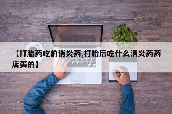 私人卖打胎药微信号【打胎药吃的消炎药,打胎后吃什么消炎药药店买的】