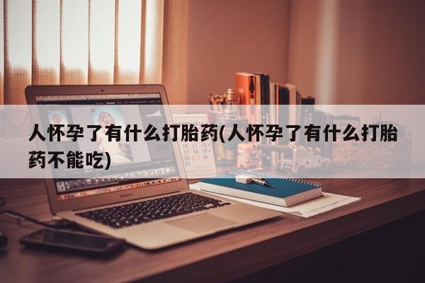 私人卖打胎药微信号人怀孕了有什么打胎药(人怀孕了有什么打胎药不能吃)