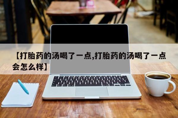 私人卖打胎药微信号【打胎药的汤喝了一点,打胎药的汤喝了一点会怎么样】