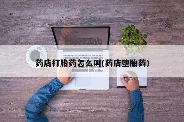 私人卖打胎药微信号药店打胎药怎么叫(药店堕胎药)