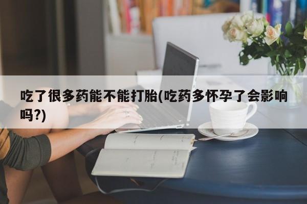 私人卖打胎药微信号吃了很多药能不能打胎(吃药多怀孕了会影响吗?)