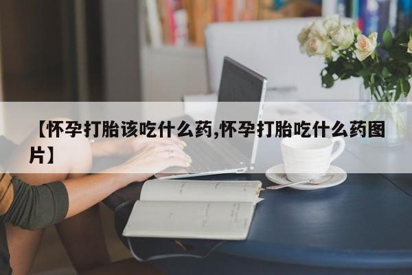 私人卖打胎药微信号【怀孕打胎该吃什么药,怀孕打胎吃什么药图片】