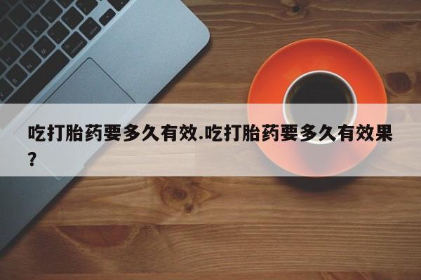 私人卖打胎药微信号吃打胎药要多久有效.吃打胎药要多久有效果？