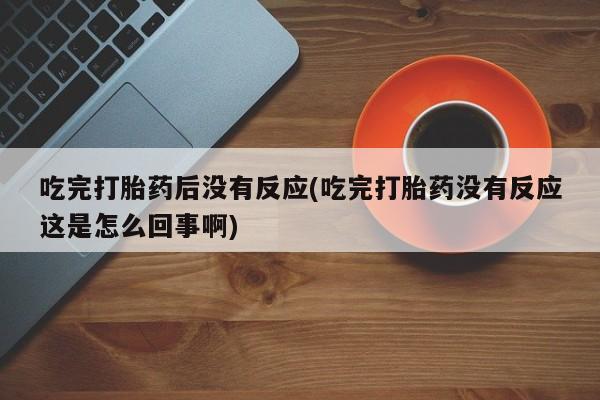 私人卖打胎药微信号吃完打胎药后没有反应(吃完打胎药没有反应这是怎么回事啊)