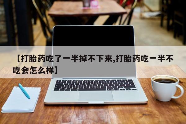 私人卖打胎药微信号【打胎药吃了一半掉不下来,打胎药吃一半不吃会怎么样】